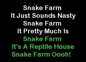 Snake Farm
It Just Sounds Nasty
Snake Farm

It Pretty Much Is
Snake Farm
It's A Reptile House
Snake Farm Oooh!