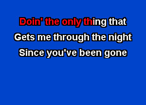 Doin' the only thing that
Gets me through the night

Since you've been gone