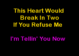 This Heart Would
Break In Two
If You Refuse Me

I'm Tellin' You Now