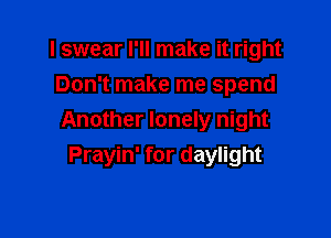 I swear I'll make it right
Don't make me spend

Another lonely night
Prayin' for daylight