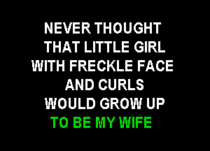 NEVER THOUGHT
THAT LITTLE GIRL
WITH FRECKLE FACE
AND CURLS
WOULD GROW UP
TO BE MY WIFE