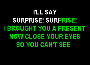 I'LL SAY
SURPRISE! SURPRISE!
I BROUGHT YOU A PRESENT
NOW CLOSE YOUR EYES
SO YOU CAN'T SEE