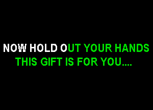 NOW HOLD OUT YOUR HANDS

THIS GIFT IS FOR YOU....