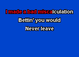 I made a bad miscalculation
Bettin' you would

Never leave