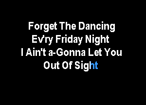 Forget The Dancing
Ev'ry Friday Night

I Ain't a-Gonna Let You
Out Of Sight