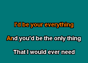 I'd be your everything

And you'd be the only thing

That I would ever need