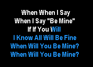 When When I Say
When I Say Be Mine
If If You Will

I Know All Will Be Fine
When Will You Be Mine?
When Will You Be Mine?