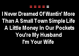 I Never Dreamed OfWantin' More
Than A Small Town Simple Life
A Little Money In Our Pockets
You're My Husband
I'm Your Wife