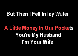 But Then I Fell In Icy Water

A Little Money In Our Pockets

You're My Husband
I'm Your Wife