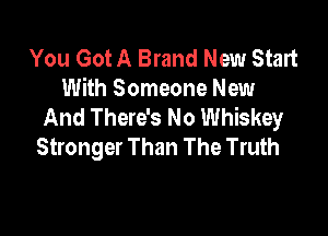 You Got A Brand New Start
With Someone New
And There's No Whiskey

Stronger Than The Truth