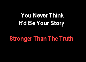 You Never Think
It'd Be Your Story

Stronger Than The Truth
