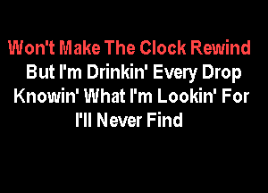 Won't Make The Clock Rewind
But I'm Drinkin' Every Drop

Knowin' What I'm Lookin' For
I'll Never Find