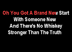 Oh You Got A Brand New Start
With Someone New
And There's No Whiskey

Stronger Than The Truth