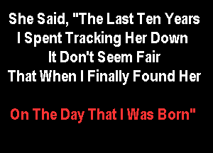 She Said, The Last Ten Years
I Spent Tracking Her Down
It Don't Seem Fair

That When I Finally Found Her

On The Day That I Was Born