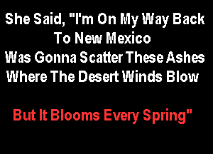 She Said, I'm On My Way Back
To New Mexico

Was Gonna ScatterThese Ashes
Where The Desert Winds Blow

But It Blooms Evely Spring