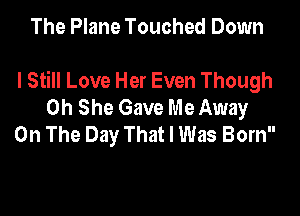 The Plane Touched Down

I Still Love Her Even Though
0h She Gave Me Away

On The Day That I Was Born