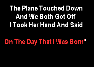 The Plane Touched Down
And We Both Got Off
lTook Her Hand And Said

On The Day That I Was Born