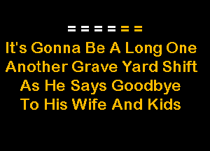 It's Gonna Be A Long One
Another Grave Yard Shift
As He Says Goodbye
To His Wife And Kids