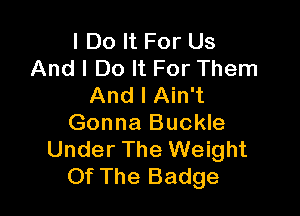 I Do It For Us
And I Do It For Them
And I Ain't

Gonna Buckle
Under The Weight
Of The Badge