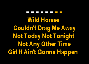 Wild Horses
Couldn't Drag Me Away
Not Today Not Tonight

Not Any Other Time
Girl It Ain't Gonna Happen