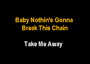 Baby Nothin's Gonna
Break This Chain

Take Me Away