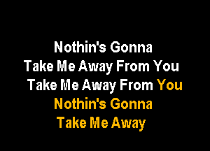 Nothin's Gonna
Take Me Away From You

Take Me Away From You
Nothin's Gonna
Take Me Away