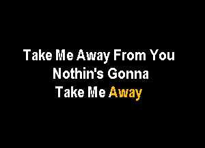 Take Me Away From You

Nothin's Gonna
Take Me Away