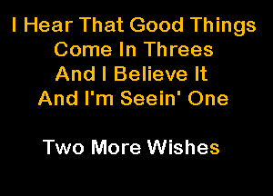I Hear That Good Things
Come In Threes
And I Believe It

And I'm Seein' One

Two More Wishes