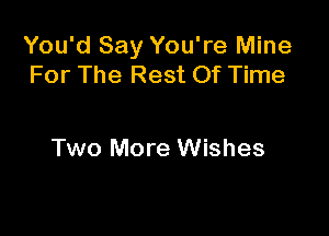 You'd Say You're Mine
For The Rest Of Time

Two More Wishes