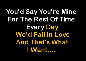 You'd Say You're Mine
For The Rest Of Time
Every Day

We'd Fall In Love
And That's What
lWant....