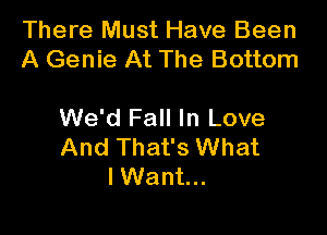 There Must Have Been
A Genie At The Bottom

We'd Fall In Love
And That's What
I Want...