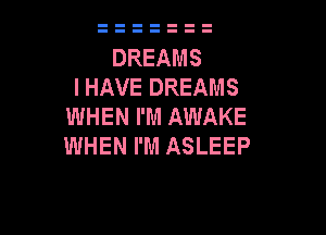 DREAMS
I HAVE DREAMS
WHEN I'M AWAKE

WHEN I'M ASLEEP