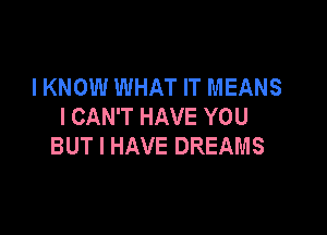 IKNOW WHAT IT MEANS
ICAWTHAVEYOU

BUT I HAVE DREAMS