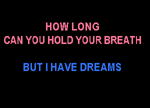 HOW LONG
CAN YOU HOLD YOUR BREATH

BUT I HAVE DREAMS