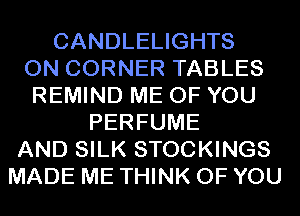 CANDLELIGHTS
ON CORNER TABLES
REMIND ME OF YOU
PERFUME
AND SILK STOCKINGS
MADE ME THINK OF YOU