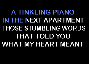 A TINKLING PIANO
IN THE NEXT APARTMENT
THOSE STUMBLING WORDS
THAT TOLD YOU
WHAT MY HEART MEANT