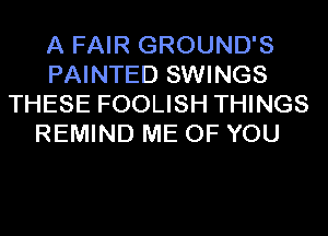 A FAIR GROUND'S
PAINTED SWINGS
THESE FOOLISH THINGS
REMIND ME OF YOU