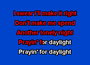 I swear I'll make it right
Don't make me spend

Another lonely night
Prayin' for daylight
Prayin' for daylight