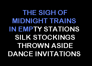 THE SIGH OF
MIDNIGHT TRAINS
IN EMPTY STATIONS
SILK STOCKINGS
THROWN ASIDE
DANCE INVITATIONS