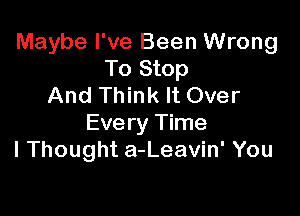 Maybe I've Been Wrong
To Stop
And Think It Over

Every Time
I Thought a-Leavin' You