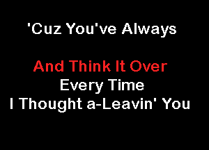 'Cuz You've Always

And Think It Over
Every Time
I Thought a-Leavin' You