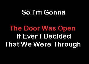 So I'm Gonna

The Door Was Open

If Ever I Decided
That We Were Through