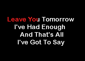 Leave You Tomorrow
I've Had Enough

And That's All
I've Got To Say