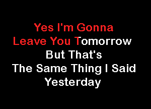 Yes I'm Gonna
Leave You Tomorrow

But That's
The Same Thing I Said
Yesterday