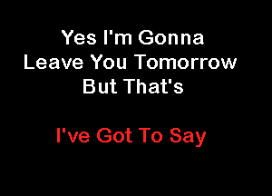 Yes I'm Gonna
Leave You Tomorrow
But That's

I've Got To Say