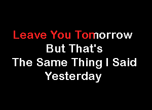 Leave You Tomorrow
But That's

The Same Thing I Said
Yesterday