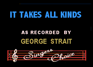 IT TAKES ALL KINDS

AS RECORDED BY
GEORGE STRAIT

In! -R-r'i' . l.
Fur girl .rz, mmTJ-In
in --ll-.17-.-ll.

DU. a-w-n 'fth u.
I