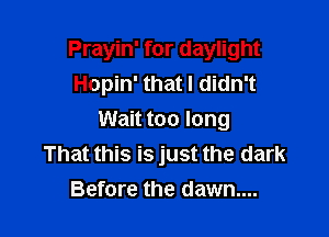 Prayin' for daylight
Hopin' that I didn't

Wait too long
That this is just the dark
Before the dawn...