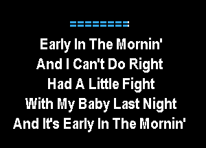 Early In The Mornin'
And I Can't Do Right
Had A Little Fight
With My Baby Last Night
And It's Early In The Mornin'