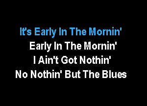 It's Early In The Mornin'
Early In The Mornin'

I Ain't Got Nothin'
No Nothin' But The Blues